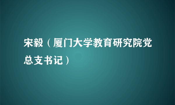 宋毅（厦门大学教育研究院党总支书记）