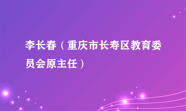 什么是李长春（重庆市长寿区教育委员会原主任）