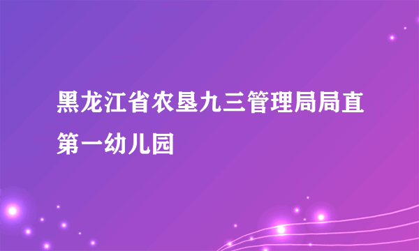 什么是黑龙江省农垦九三管理局局直第一幼儿园