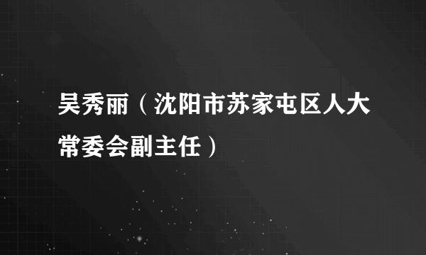 吴秀丽（沈阳市苏家屯区人大常委会副主任）