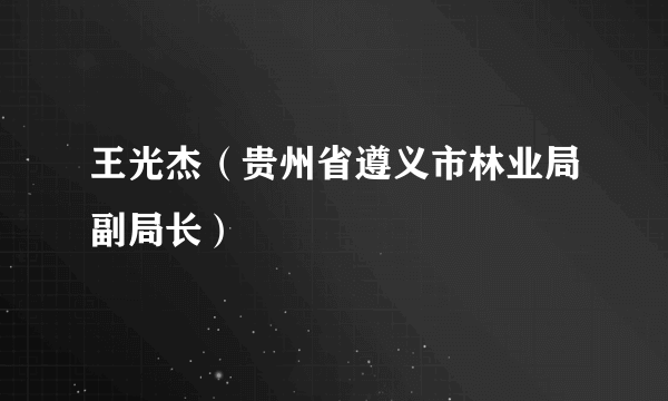 王光杰（贵州省遵义市林业局副局长）