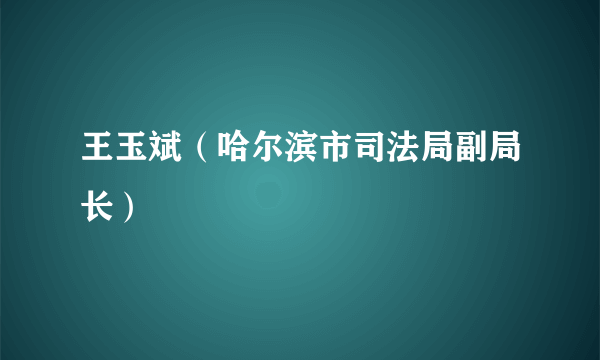 王玉斌（哈尔滨市司法局副局长）