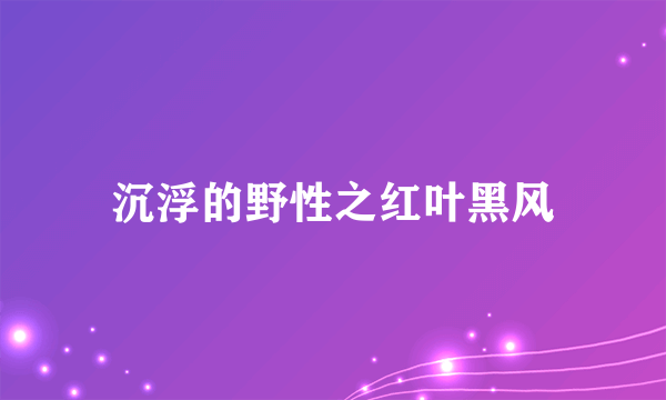 什么是沉浮的野性之红叶黑风