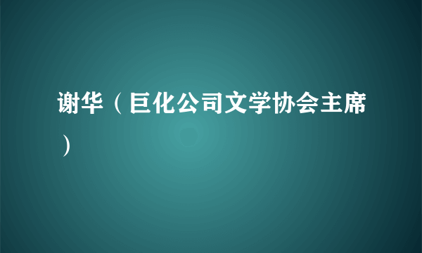 谢华（巨化公司文学协会主席）