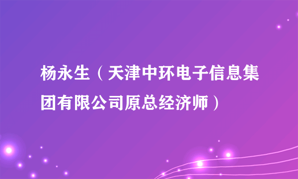 杨永生（天津中环电子信息集团有限公司原总经济师）