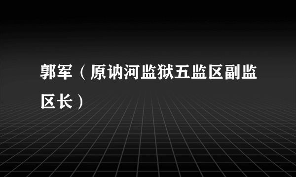 郭军（原讷河监狱五监区副监区长）