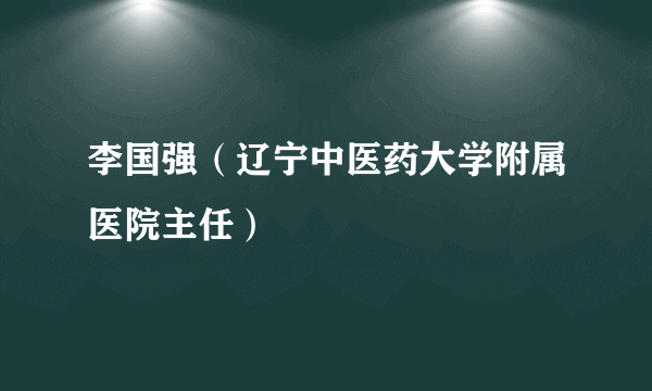 李国强（辽宁中医药大学附属医院主任）