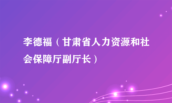 李德福（甘肃省人力资源和社会保障厅副厅长）