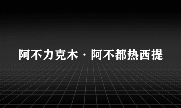 阿不力克木·阿不都热西提