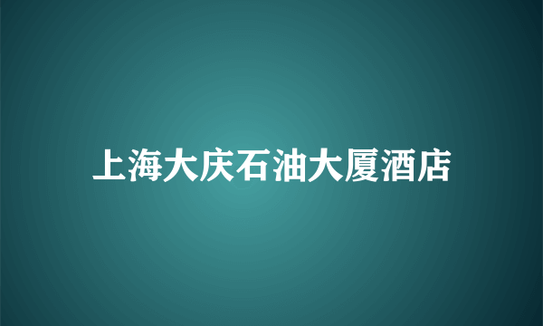 什么是上海大庆石油大厦酒店