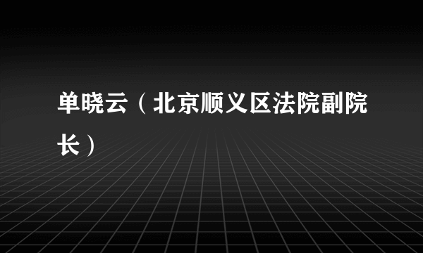 什么是单晓云（北京顺义区法院副院长）