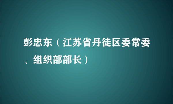 彭忠东（江苏省丹徒区委常委、组织部部长）