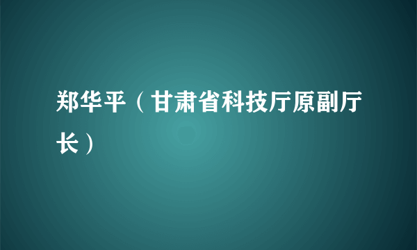 什么是郑华平（甘肃省科技厅原副厅长）