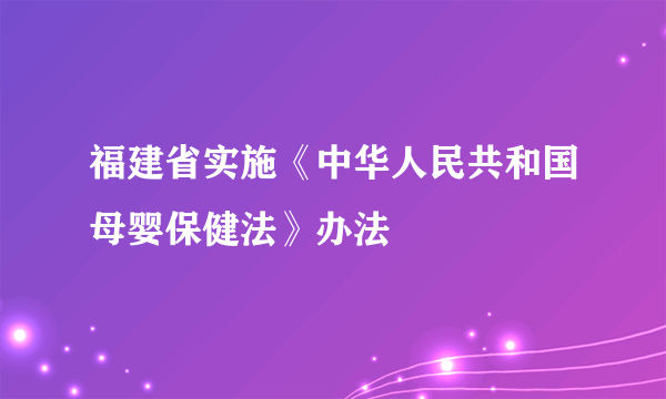 什么是福建省实施《中华人民共和国母婴保健法》办法