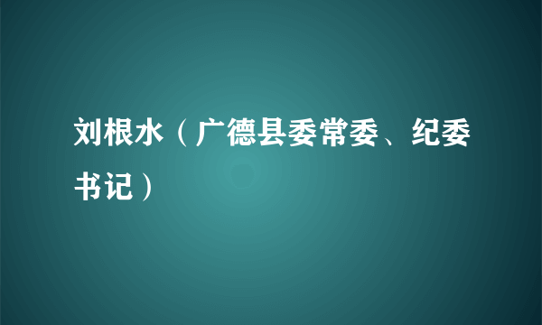 刘根水（广德县委常委、纪委书记）