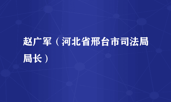 赵广军（河北省邢台市司法局局长）