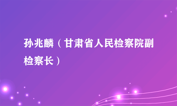 孙兆麟（甘肃省人民检察院副检察长）