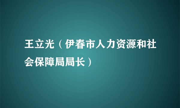 王立光（伊春市人力资源和社会保障局局长）