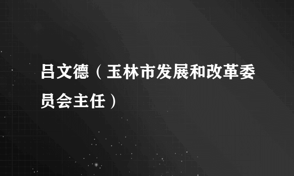 吕文德（玉林市发展和改革委员会主任）