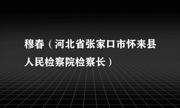 什么是穆春（河北省张家口市怀来县人民检察院检察长）