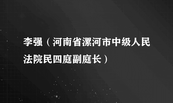 李强（河南省漯河市中级人民法院民四庭副庭长）