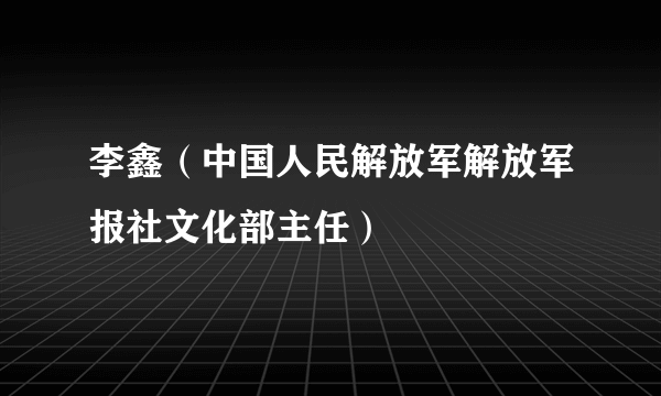 李鑫（中国人民解放军解放军报社文化部主任）