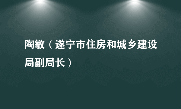 陶敏（遂宁市住房和城乡建设局副局长）