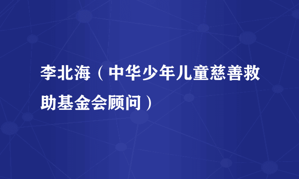 李北海（中华少年儿童慈善救助基金会顾问）