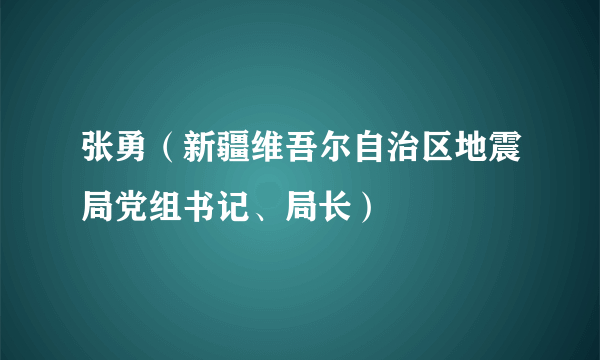 张勇（新疆维吾尔自治区地震局党组书记、局长）