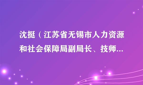 沈挺（江苏省无锡市人力资源和社会保障局副局长、技师学院党委书记）