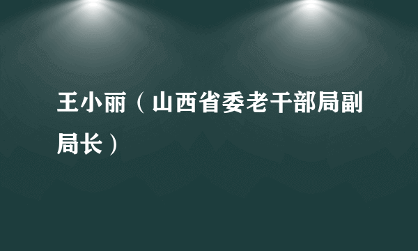 什么是王小丽（山西省委老干部局副局长）