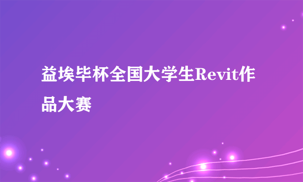 益埃毕杯全国大学生Revit作品大赛