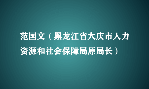 范国文（黑龙江省大庆市人力资源和社会保障局原局长）