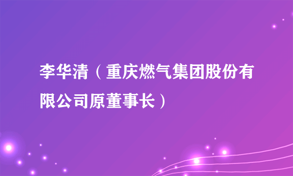 李华清（重庆燃气集团股份有限公司原董事长）