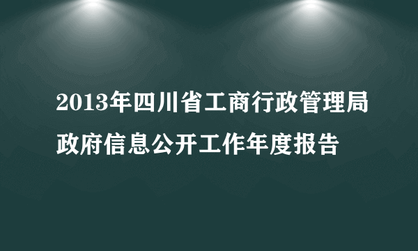 2013年四川省工商行政管理局政府信息公开工作年度报告