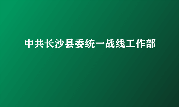 中共长沙县委统一战线工作部