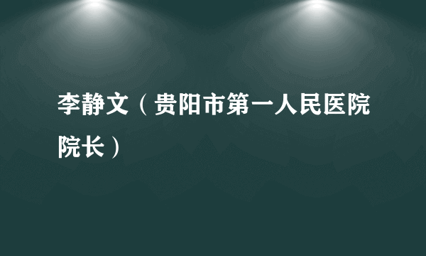 什么是李静文（贵阳市第一人民医院院长）