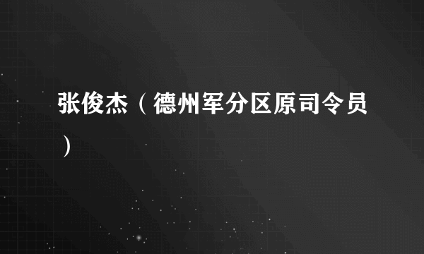 什么是张俊杰（德州军分区原司令员）