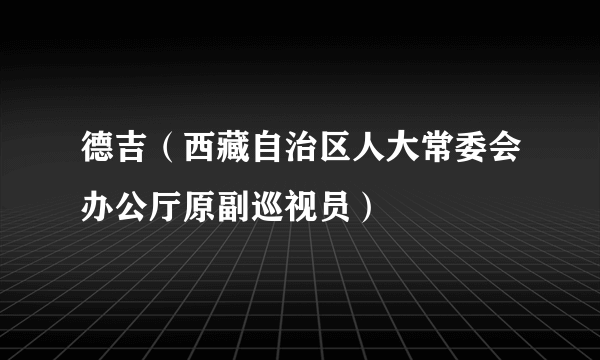 德吉（西藏自治区人大常委会办公厅原副巡视员）