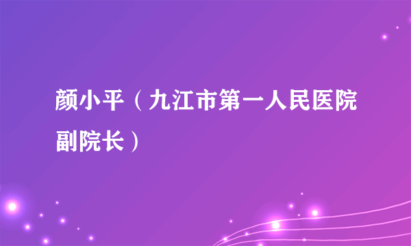 什么是颜小平（九江市第一人民医院副院长）