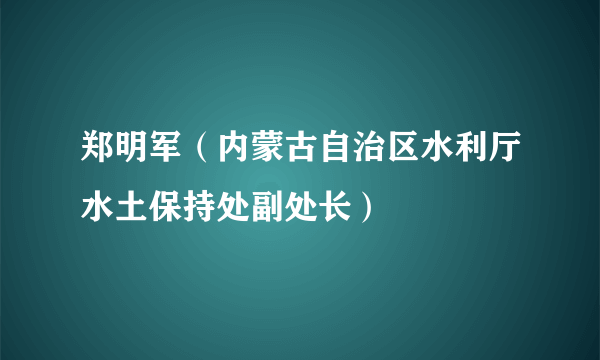 郑明军（内蒙古自治区水利厅水土保持处副处长）