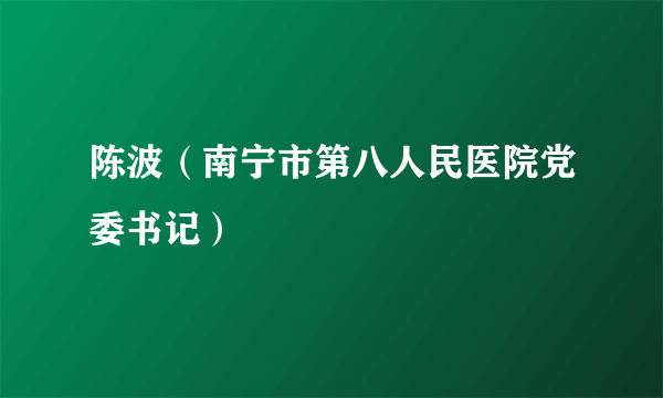 陈波（南宁市第八人民医院党委书记）