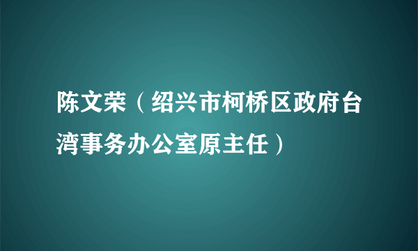 陈文荣（绍兴市柯桥区政府台湾事务办公室原主任）