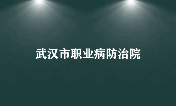 什么是武汉市职业病防治院