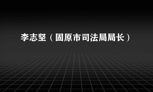 什么是李志坚（固原市司法局局长）