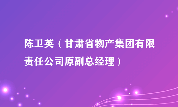 什么是陈卫英（甘肃省物产集团有限责任公司原副总经理）