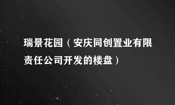 瑞景花园（安庆同创置业有限责任公司开发的楼盘）