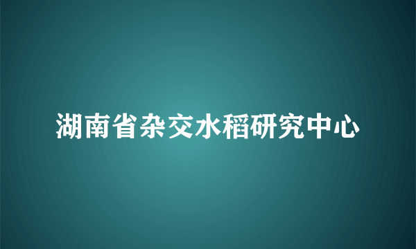 什么是湖南省杂交水稻研究中心