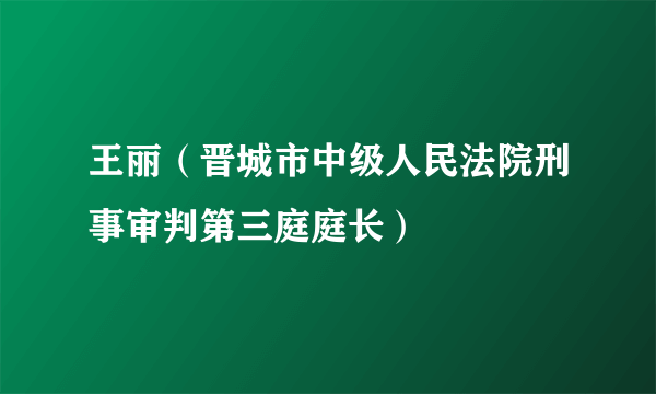 王丽（晋城市中级人民法院刑事审判第三庭庭长）