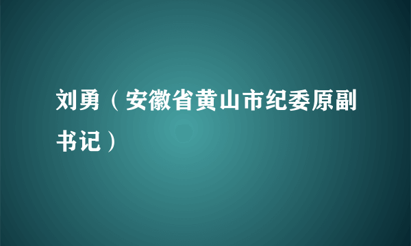 什么是刘勇（安徽省黄山市纪委原副书记）